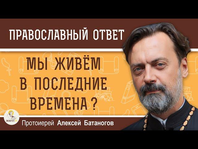 МЫ ЖИВЁМ В ПОСЛЕДНИЕ ВРЕМЕНА ?  Протоиерей Алексей Батаногов