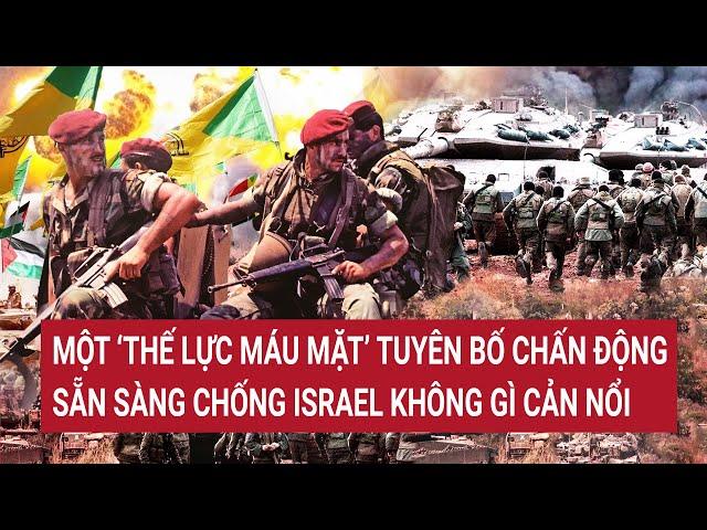 Điểm nóng thế giới: Một ‘thế lực ngầm’ tuyên bố chấn động chống Israel không gì cản nổi