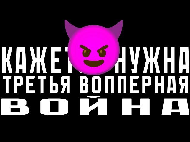 КАЖЕТСЯ НУЖНА ТРЕТЬЯ ВОППЕРНАЯ ВОЙНА 