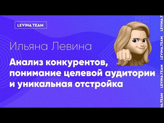 Ильяна Левина - Анализ конкурентов, понимание целевой аудитории и уникальная отстройка