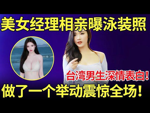 美女经理相亲曝泳装照！台湾男生深情表白,做了一个举动震惊全场！简直不堪入目！【都市男女相亲秀】