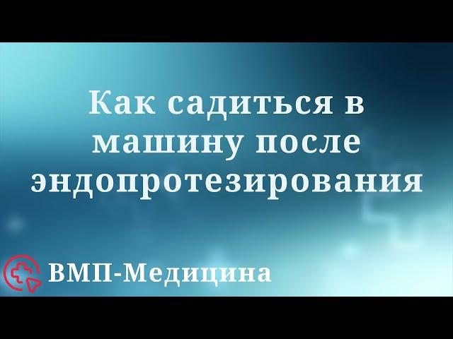 Как правильно садиться в машину после эндопротезирования | ВМП-Медицина