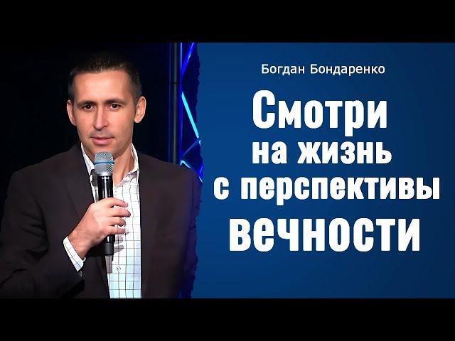 Смотри на жизнь с перспективы вечности | Пастор Богдан Бондаренко | Проповеди Христианские