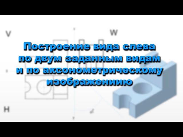 Построение вида слева по двум заданным видам и по аксонометрическому изображению.