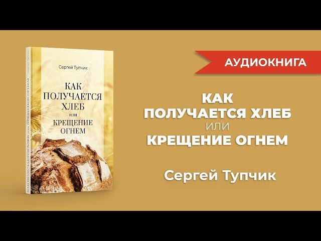 "Как получается хлеб или Крещение огнем". Аудиокнига. Сергей Тупчик.