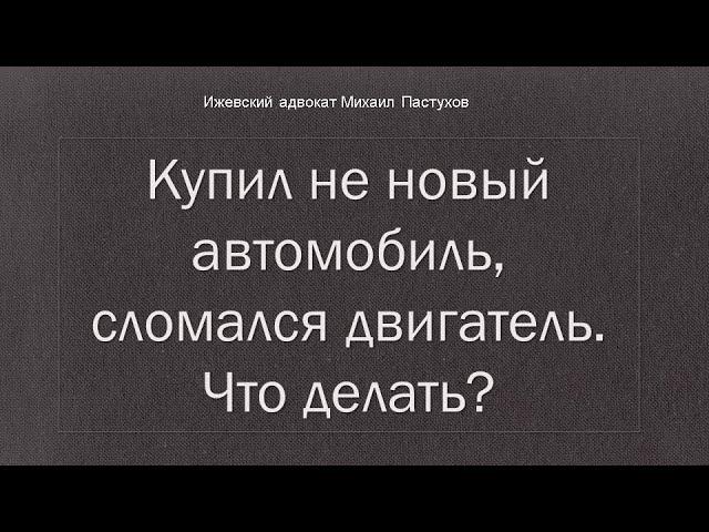 Иж Адвокат Пастухов. Купил не новый автомобиль, сломался двигатель. Что делать?