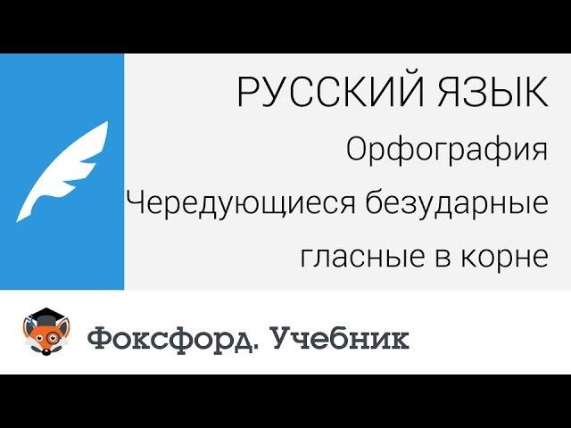 Русский язык. Орфография: Чередующиеся безударные гласные в корне. Центр онлайн-обучения «Фоксфорд»