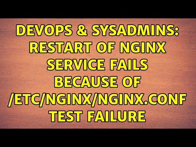 DevOps & SysAdmins: Restart of nginx service fails because of /etc/nginx/nginx.conf test failure