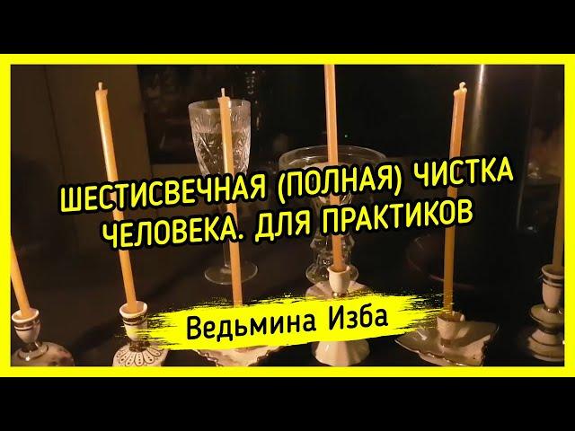 ШЕСТИСВЕЧНАЯ (ПОЛНАЯ) ЧИСТКА ЧЕЛОВЕКА. ДЛЯ ПРАКТИКОВ. ВЕДЬМИНА ИЗБА ▶️ МАГИЯ