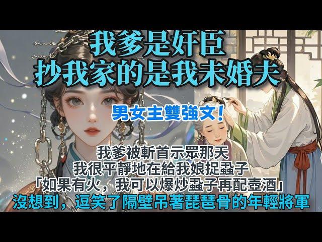 完結妥妥大女主爽文：完結妥妥大女主爽文：我爹是奸臣，抄家的是我未婚夫。我爹被斬首示眾那天我很平靜地在給我娘捉蝨子。我道：如果有火，我可以爆炒蝨子，再配壺酒。沒想到逗笑了隔壁吊著琵琶骨的年輕將軍。好笑嗎