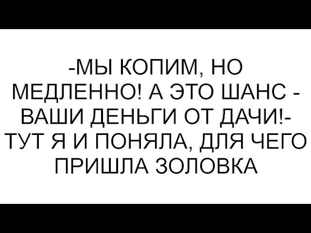 -Мы копим, но медленно! А это шанс - ваши деньги от дачи!- тут я и поняла, для чего пришла золовка