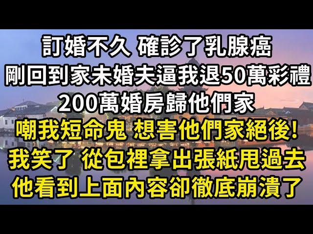 訂婚不久 確診了乳腺癌，剛回到家未婚夫逼我退50萬彩禮，200萬婚房歸他們家，嘲我短命鬼 想害他們家絕後!，我笑了 從包裡拿出張紙甩過去，他看到上面內容卻徹底崩潰了#翠花的秘密