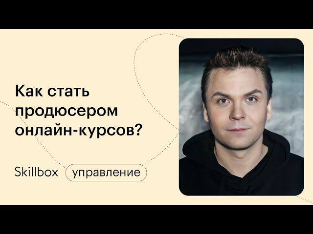 Кто такой продюсер онлайн-курсов. Вебинар от Skillbox для тех, кто хочет создавать курсы