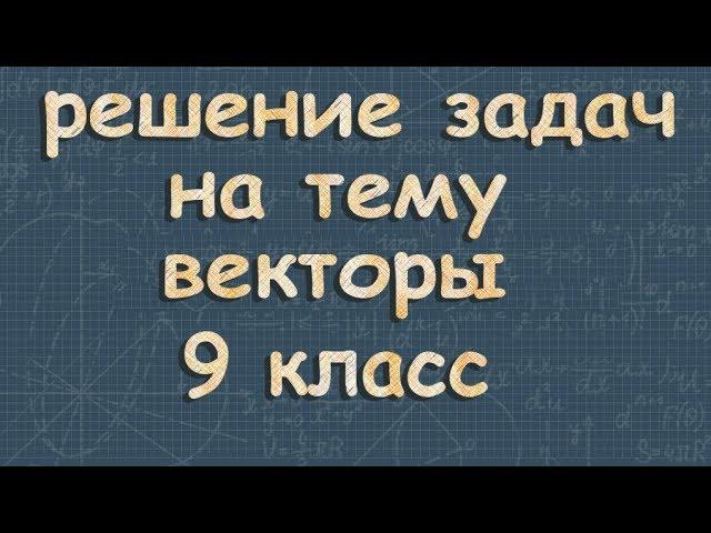 ВЕКТОРЫ решение задач 9 класс Атанасян