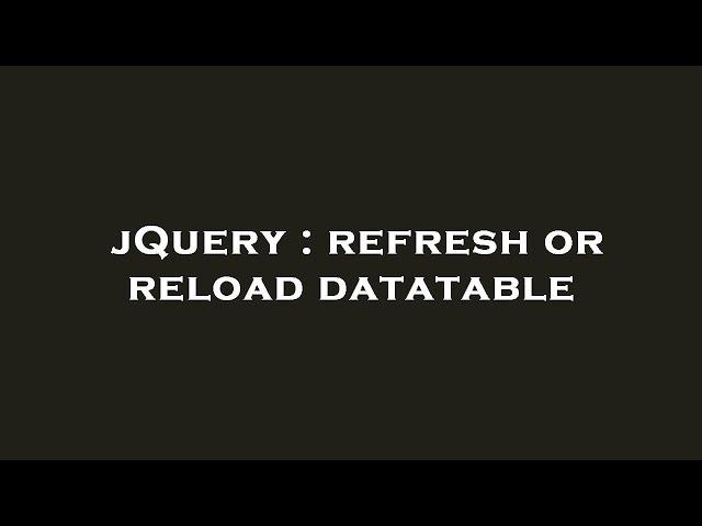 jQuery : refresh or reload datatable