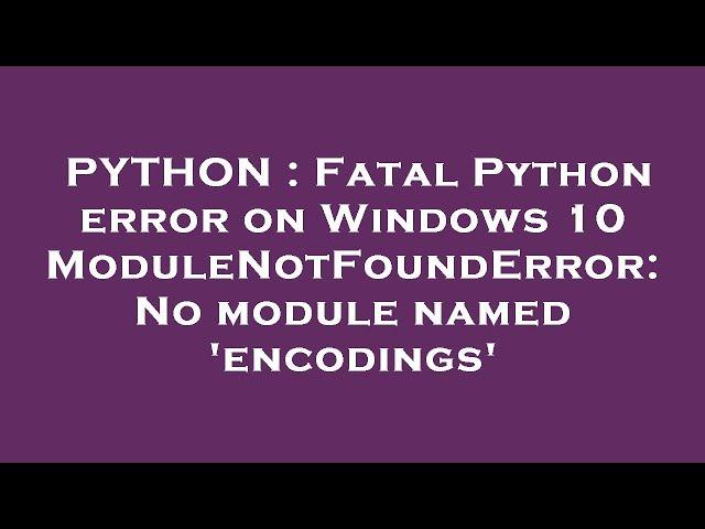 PYTHON : Fatal Python error on Windows 10 ModuleNotFoundError: No module named 'encodings'