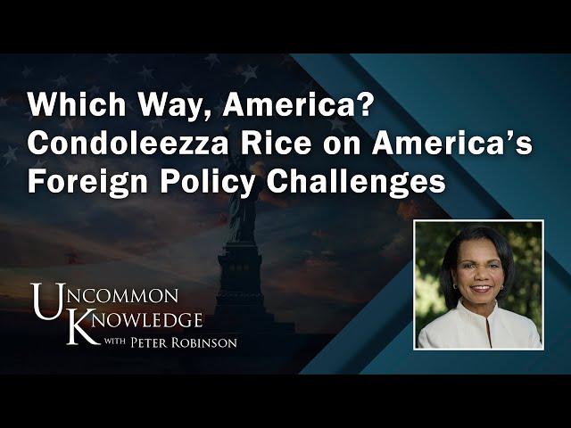 Which Way, America? Condoleezza Rice on America’s Foreign Policy Challenges | Uncommon Knowledge