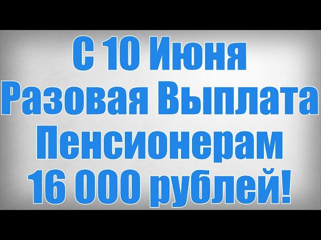 С 10 Июня Разовая Выплата Пенсионерам 16 000 рублей