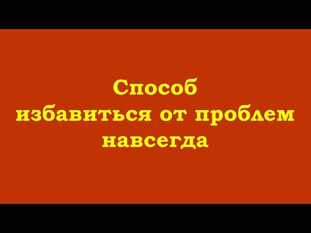 Способ избавиться от проблем навсегда