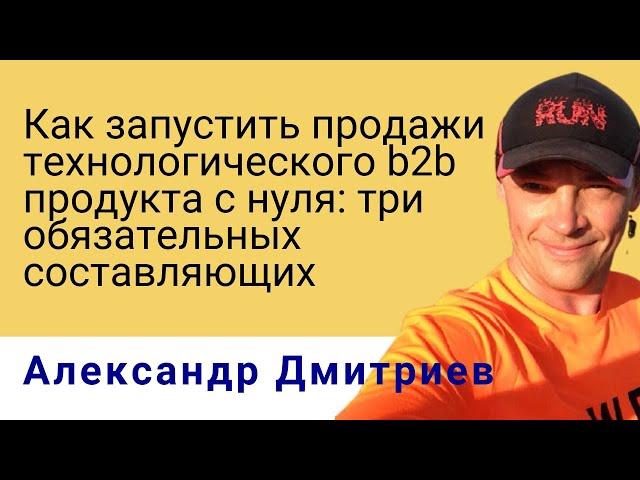 Как запустить продажи технологического b2b продукта с нуля, Александр Дмитриев