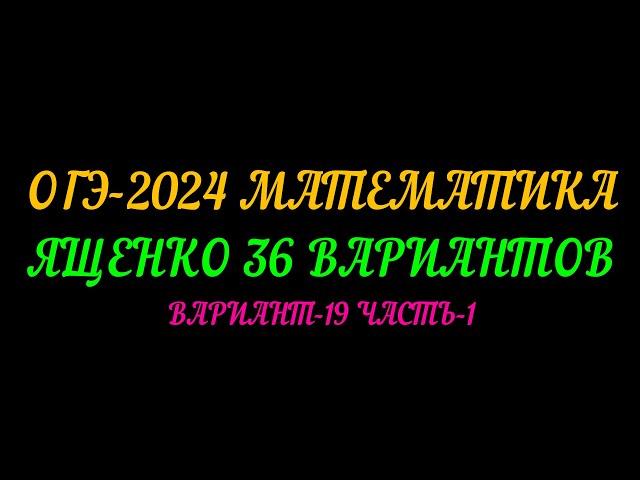 ОГЭ-2024 МАТЕМАТИКА. ЯЩЕНКО 36 ВАРИАНТОВ. ВАРИАНТ-19 ЧАСТЬ-1