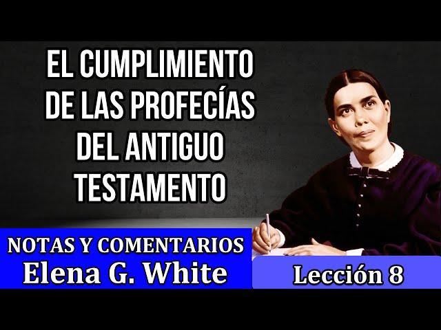 Lección 8 EL CUMPLIMIENTOD DE LAS PROFECIAS DEL ANTIGUO TESTAMENTO Notas y comentarios Elena G White