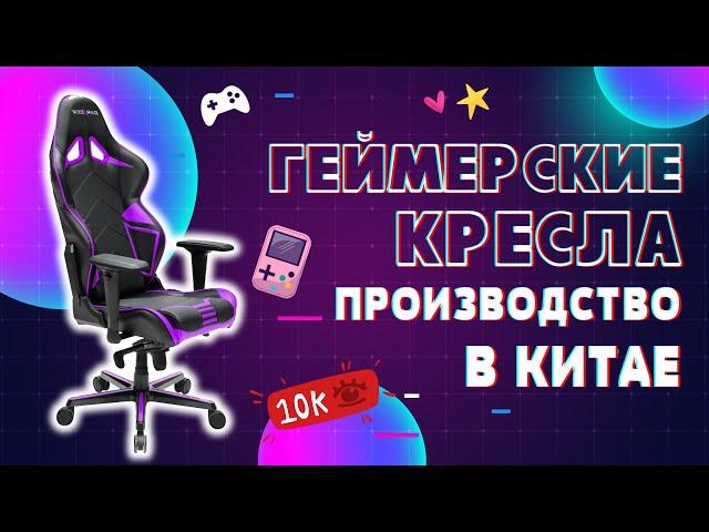 Линия производства игровых кресел. Игровое кресло, как это сделано. Бизнес с Китаем