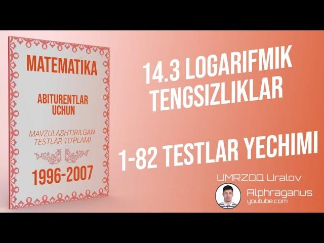 AXBOROTNOMA. 14.3 LOGARIFMIK TENGSIZLIKLAR. 1-82 TESTLAR YECHIMI