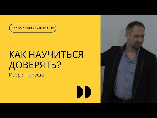 Игорь Папуша. Как научиться доверять?