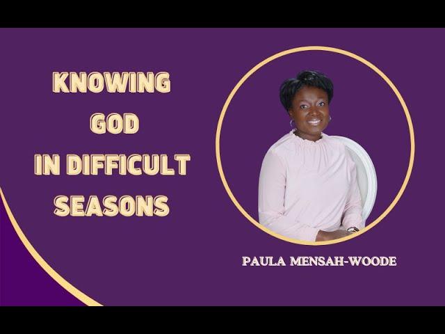 Knowing God In Difficult Times || Paula Mensah-Woode