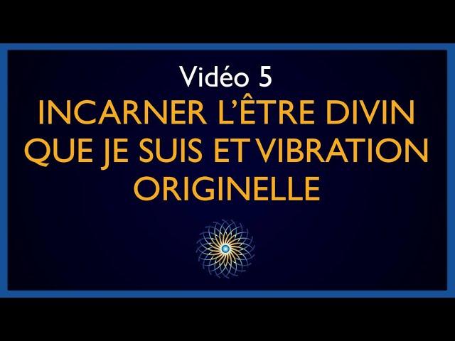 Vidéo 5 : Incarner l’Être Divin que Je suis, le sens de l’existence et Vibration Originelle