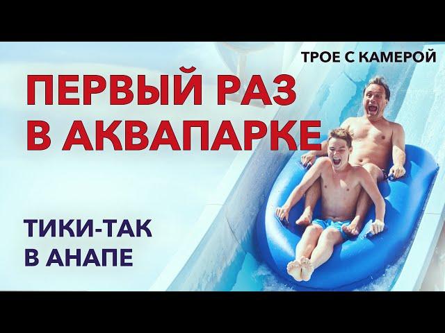 Первый раз в аквапарке. Страшно понравилось. Аквапарк Тики-Так в Анапе. Трое с камерой