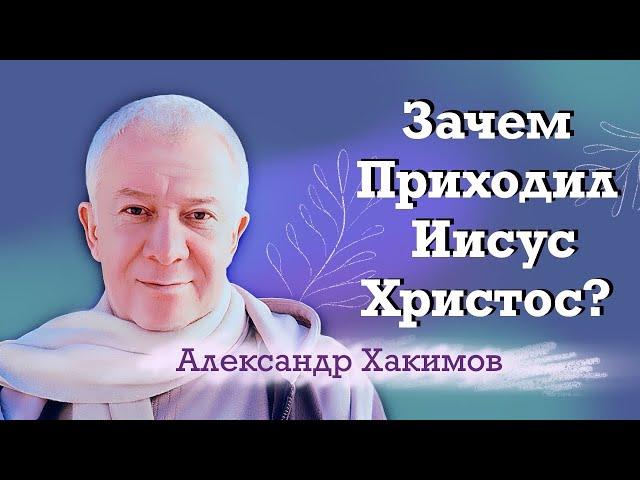 Зачем приходил Иисус Христос? - Александр Хакимов