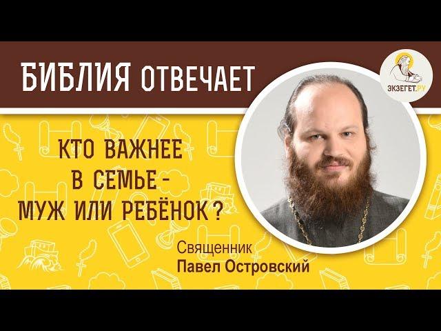 Кто важнее в семье - муж или ребенок ? Библия отвечает. Священник Павел Островский