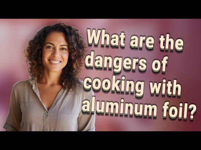 What are the dangers of cooking with aluminum foil?