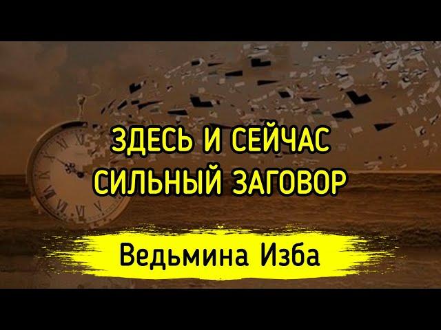 ЗДЕСЬ И СЕЙЧАС. СИЛЬНЫЙ ЗАГОВОР. ДЛЯ ВСЕХ. ВЕДЬМИНА ИЗБА ▶️ МАГИЯ