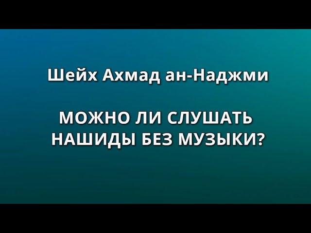 Шейх Ахмад ан-Наджми- МОЖНО ЛИ СЛУШАТЬ НАШИДЫ БЕЗ МУЗЫКИ?