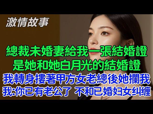 我轉身摟著甲方美女老總後她攔住我，我：不好意思，你已經有老公了，我可不想和已婚婦女糾纏不清！未婚妻給了我一張結婚證，是她和她白月光的結婚證