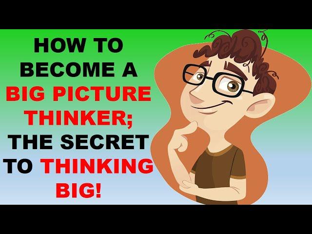 HOW TO BECOME A BIG PICTURE THINKER; THE SECRET TO THINKING BIG!