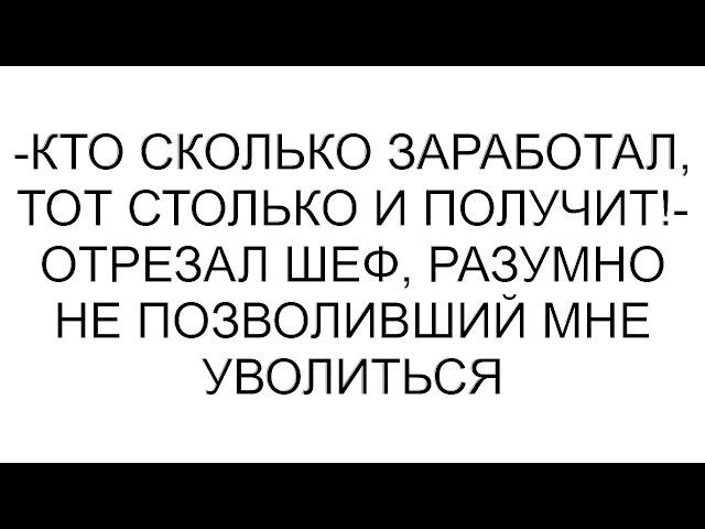 -Кто сколько заработал, тот столько и получит!- отрезал шеф, разумно не позволивший мне уволиться