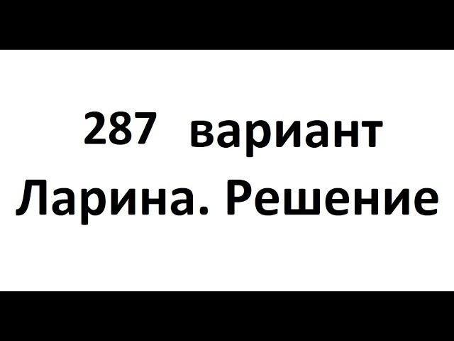 287 вариант Ларина. Полный разбор.