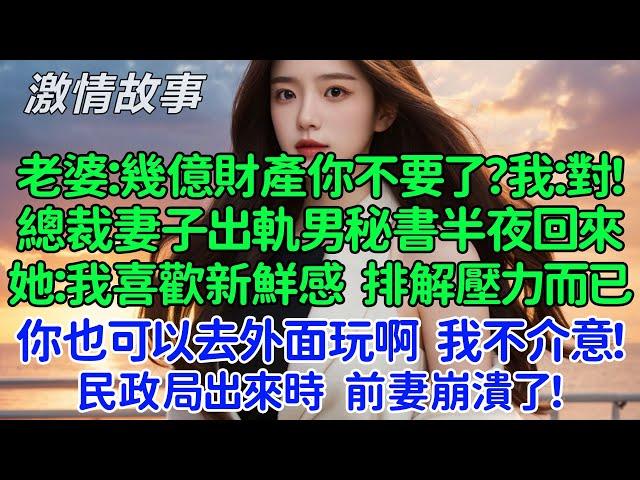 民政局出來時前妻崩潰了！老婆：你為了個認識幾天的小女生幾億財產你不要了？我：對！總裁妻子出軌男秘書訂70萬的法國蛋糕？她：我喜歡新鮮感，排解壓力而已，你也可以去外面玩啊，我不介意！