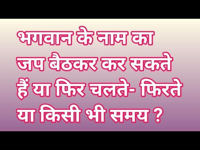 भगवान के नाम का जप बैठकर कर सकते हैं या फिर चलते- फिरते या किसी भी समय ?