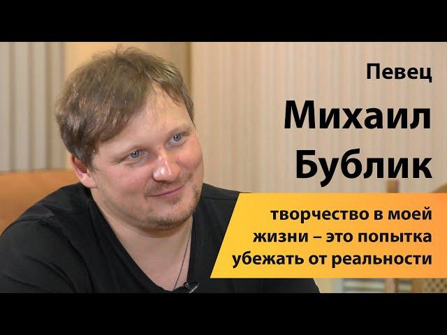 Певец Михаил Бублик: творчество в моей жизни – это попытка убежать от реальности