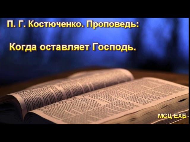 "Когда оставляет Господь". П. Г. Костюченко. Проповедь. МСЦ ЕХБ.