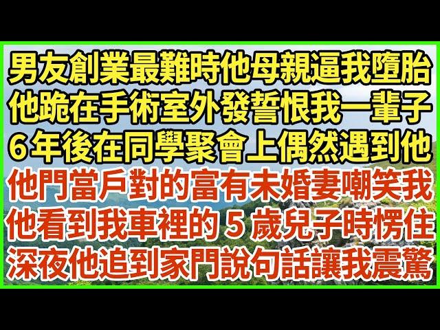 男友創業最難時他母親逼我墮胎，他跪在手術室外發誓恨我一輩子，6年後在同學聚會上偶然遇到他，他門當戶對的富有未婚妻嘲笑我，他看到我車裡的5歲兒子時愣住，深夜他追到家門說句話讓我震驚#生活經驗 #情感故事