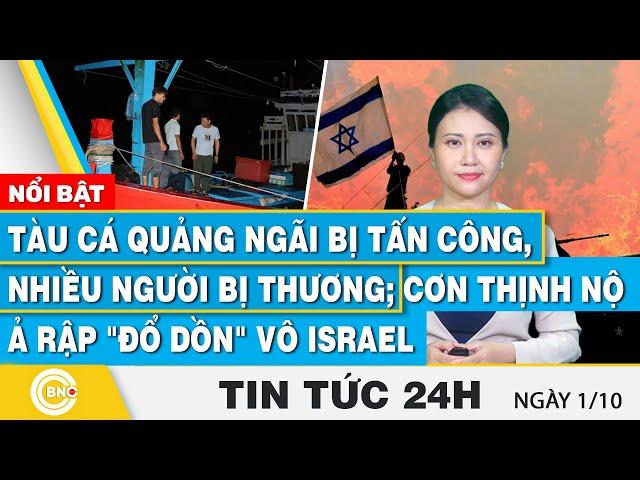 Tin 24h 1/10,Tàu cá Quảng Ngãi bị tấn công,nhiều người bị thương;Cơn thịnh nộ Ả Rập đổ dồn vô Israel