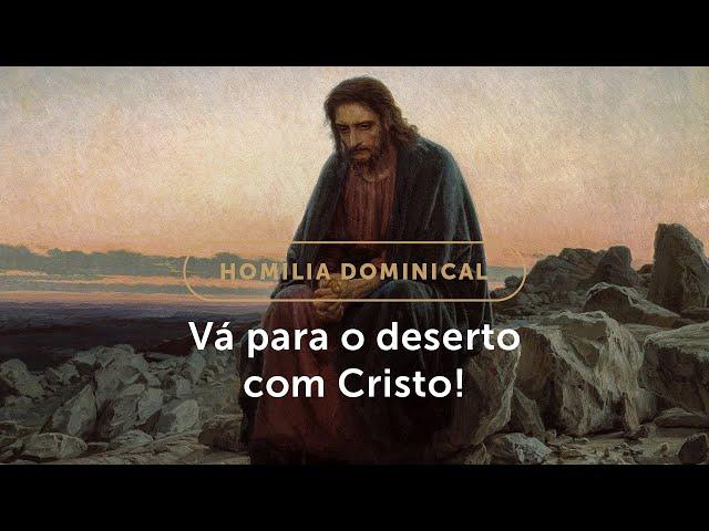 Homilia Dominical | Nesta Quaresma, vá para o deserto com Cristo! (1º Domingo da Quaresma)