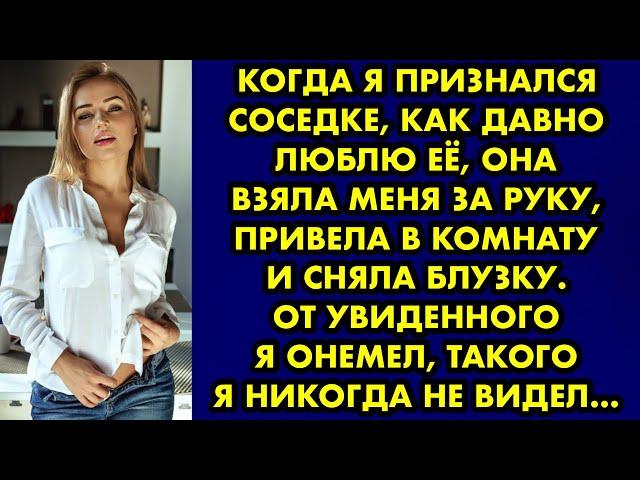 Когда я признался соседке, как давно люблю её, она взяла меня за руку, привела в комнату и сняла…