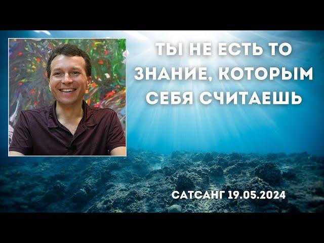 Ты не есть то знание, которым себя считаешь. Сатсанг 19.05.2024